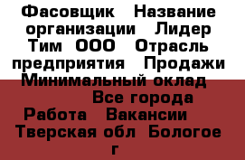 Фасовщик › Название организации ­ Лидер Тим, ООО › Отрасль предприятия ­ Продажи › Минимальный оклад ­ 14 000 - Все города Работа » Вакансии   . Тверская обл.,Бологое г.